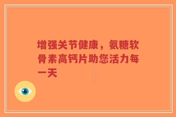 增强关节健康,氨糖软骨素高钙片助您活力每一天-第1张图片-超越 增强关节健康,氨糖软骨素高钙片助您活力每一天-第1张图片-超越