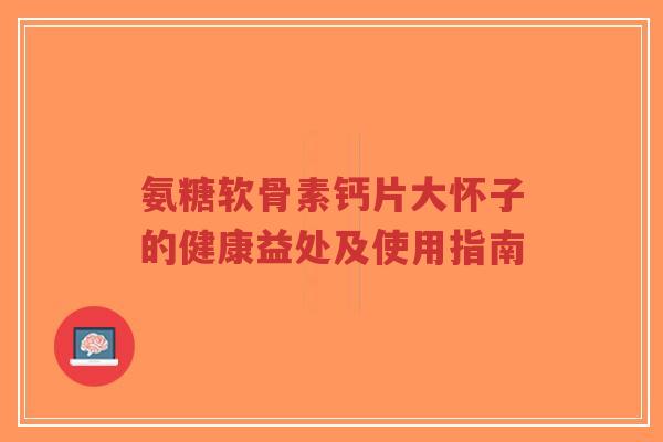 氨糖软骨素钙片大怀子的健康益处及使用指南-第1张图片-超越 氨糖软骨素钙片大怀子的健康益处及使用指南-第1张图片-超越