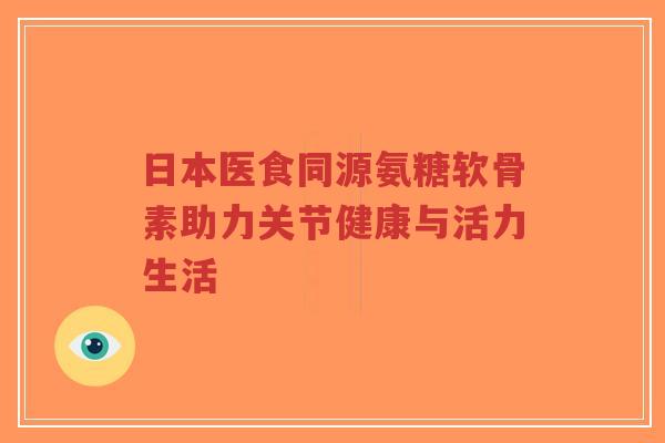 日本医食同源氨糖软骨素助力关节健康与活力生活-第1张图片-超越 日本医食同源氨糖软骨素助力关节健康与活力生活-第1张图片-超越