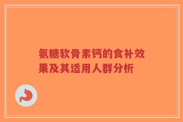 氨糖软骨素钙的食补效果及其适用人群分析-第1张图片-超越 氨糖软骨素钙的食补效果及其适用人群分析-第1张图片-超越