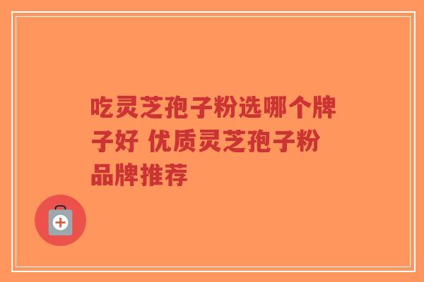 吃灵芝孢子粉选哪个牌子好 优质灵芝孢子粉品牌推荐-第1张图片-超越 吃灵芝孢子粉选哪个牌子好 优质灵芝孢子粉品牌推荐-第1张图片-超越