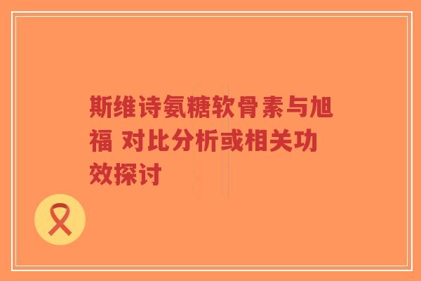 斯维诗氨糖软骨素与旭福 对比分析或相关功效探讨-第1张图片-超越 斯维诗氨糖软骨素与旭福 对比分析或相关功效探讨-第1张图片-超越
