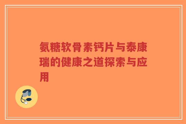 氨糖软骨素钙片与泰康瑞的健康之道探索与应用-第1张图片-超越 氨糖软骨素钙片与泰康瑞的健康之道探索与应用-第1张图片-超越