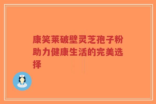 康笑莱破壁灵芝孢子粉助力健康生活的完美选择-第1张图片-超越
