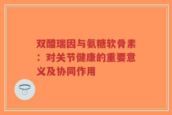 双醋瑞因与氨糖软骨素:对关节健康的重要意义及协同作用-第1张图片-超越 双醋瑞因与氨糖软骨素:对关节健康的重要意义及协同作用-第1张图片-超越