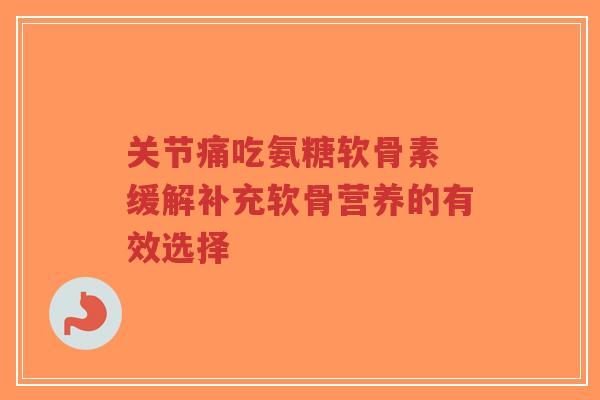 关节痛吃氨糖软骨素 缓解补充软骨营养的有效选择-第1张图片-超越 关节痛吃氨糖软骨素 缓解补充软骨营养的有效选择-第1张图片-超越