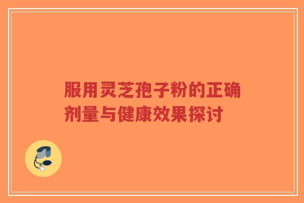 服用灵芝孢子粉的正确剂量与健康效果探讨-第1张图片-超越