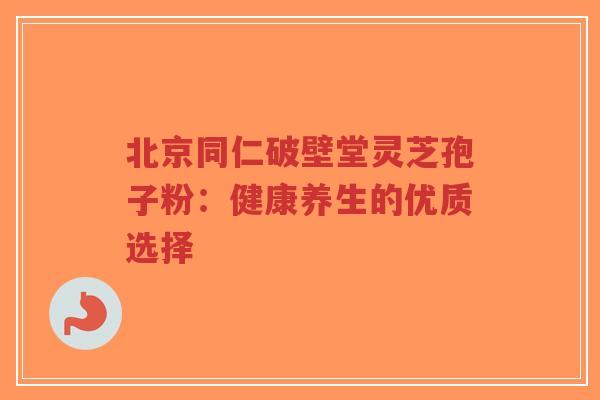 北京同仁破壁堂灵芝孢子粉:健康养生的优质选择-第1张图片-超越 北京同仁破壁堂灵芝孢子粉:健康养生的优质选择-第1张图片-超越