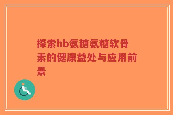探索hb氨糖氨糖软骨素的健康益处与应用前景-第1张图片-超越