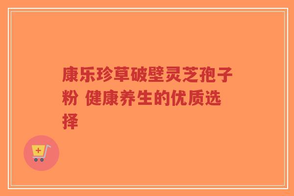 康乐珍草破壁灵芝孢子粉 健康养生的优质选择-第1张图片-超越