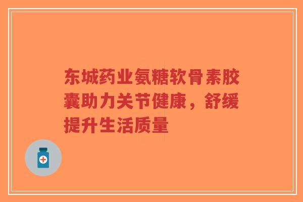 东城药业氨糖软骨素胶囊助力关节健康,舒缓提升生活质量-第1张图片-超越 东城药业氨糖软骨素胶囊助力关节健康,舒缓提升生活质量-第1张图片-超越