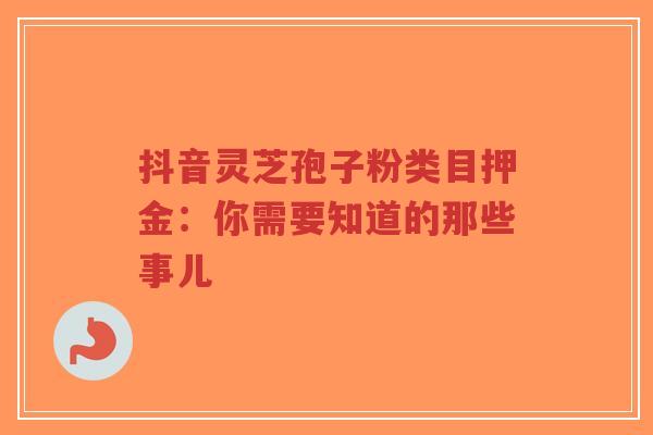 抖音灵芝孢子粉类目押金:你需要知道的那些事儿-第1张图片-超越 抖音灵芝孢子粉类目押金:你需要知道的那些事儿-第1张图片-超越