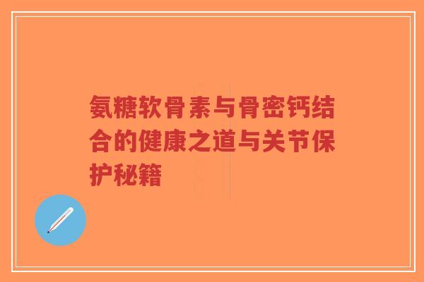 氨糖软骨素与骨密钙结合的健康之道与关节保护秘籍-第1张图片-超越 氨糖软骨素与骨密钙结合的健康之道与关节保护秘籍-第1张图片-超越