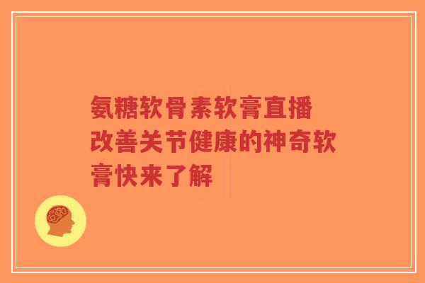 氨糖软骨素软膏直播 改善关节健康的神奇软膏快来了解-第1张图片-超越 氨糖软骨素软膏直播 改善关节健康的神奇软膏快来了解-第1张图片-超越