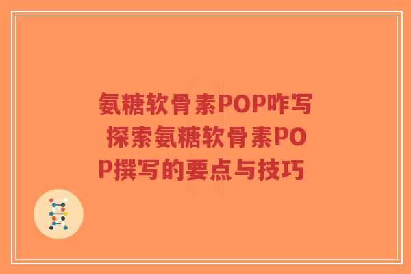 氨糖软骨素POP咋写 探索氨糖软骨素POP撰写的要点与技巧-第1张图片-超越 氨糖软骨素POP咋写 探索氨糖软骨素POP撰写的要点与技巧-第1张图片-超越