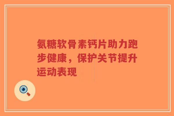 氨糖软骨素钙片助力跑步健康,保护关节提升运动表现-第1张图片-超越 氨糖软骨素钙片助力跑步健康,保护关节提升运动表现-第1张图片-超越