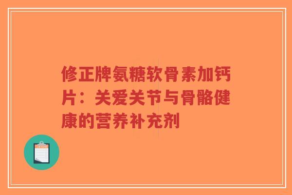 修正牌氨糖软骨素加钙片:关爱关节与骨骼健康的营养补充剂-第1张图片-超越 修正牌氨糖软骨素加钙片:关爱关节与骨骼健康的营养补充剂-第1张图片-超越