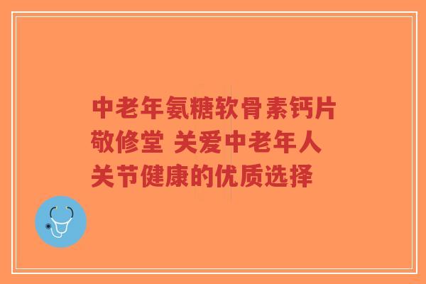 中老年氨糖软骨素钙片敬修堂 关爱中老年人关节健康的优质选择-第1张图片-超越 中老年氨糖软骨素钙片敬修堂 关爱中老年人关节健康的优质选择-第1张图片-超越