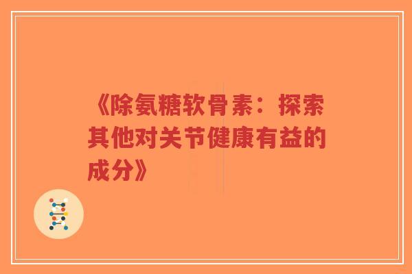 《除氨糖软骨素：探索其他对关节健康有益的成分》-第1张图片-超越