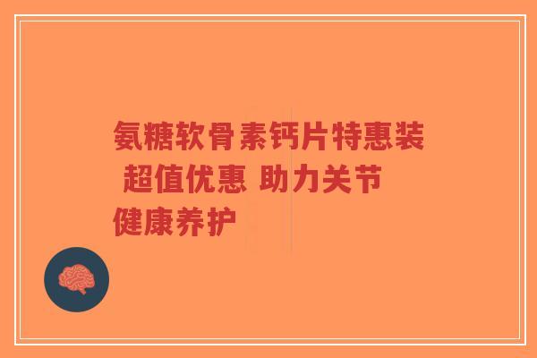 氨糖软骨素钙片特惠装 超值优惠 助力关节健康养护-第1张图片-超越 氨糖软骨素钙片特惠装 超值优惠 助力关节健康养护-第1张图片-超越