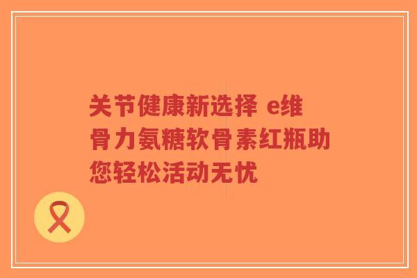 关节健康新选择 e维骨力氨糖软骨素红瓶助您轻松活动无忧-第1张图片-超越 关节健康新选择 e维骨力氨糖软骨素红瓶助您轻松活动无忧-第1张图片-超越