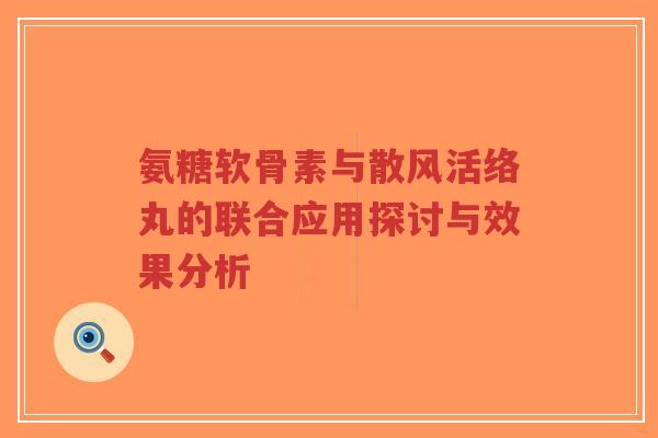 氨糖软骨素与散风活络丸的联合应用探讨与效果分析-第1张图片-超越 氨糖软骨素与散风活络丸的联合应用探讨与效果分析-第1张图片-超越