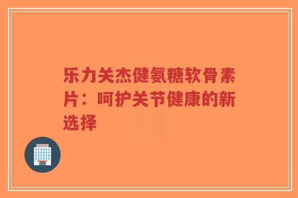 乐力关杰健氨糖软骨素片:呵护关节健康的新选择-第1张图片-超越 乐力关杰健氨糖软骨素片:呵护关节健康的新选择-第1张图片-超越