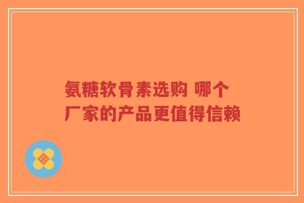 氨糖软骨素选购 哪个厂家的产品更值得信赖-第1张图片-超越 氨糖软骨素选购 哪个厂家的产品更值得信赖-第1张图片-超越