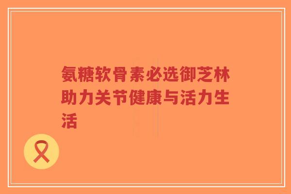 氨糖软骨素必选御芝林助力关节健康与活力生活-第1张图片-超越 氨糖软骨素必选御芝林助力关节健康与活力生活-第1张图片-超越