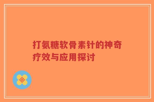 打氨糖软骨素针的神奇疗效与应用探讨-第1张图片-超越 打氨糖软骨素针的神奇疗效与应用探讨-第1张图片-超越