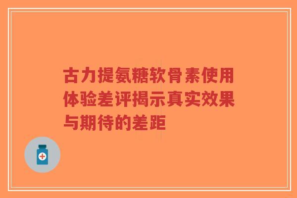 古力提氨糖软骨素使用体验差评揭示真实效果与期待的差距-第1张图片-超越 古力提氨糖软骨素使用体验差评揭示真实效果与期待的差距-第1张图片-超越
