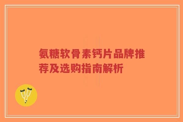 氨糖软骨素钙片品牌推荐及选购指南解析-第1张图片-超越 氨糖软骨素钙片品牌推荐及选购指南解析-第1张图片-超越