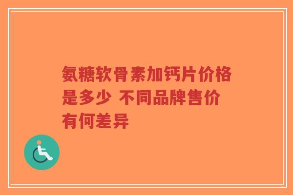 氨糖软骨素加钙片价格是多少 不同品牌售价有何差异-第1张图片-超越 氨糖软骨素加钙片价格是多少 不同品牌售价有何差异-第1张图片-超越