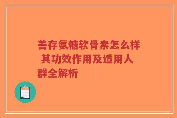 善存氨糖软骨素怎么样 其功效作用及适用人群全解析-第1张图片-超越 善存氨糖软骨素怎么样 其功效作用及适用人群全解析-第1张图片-超越