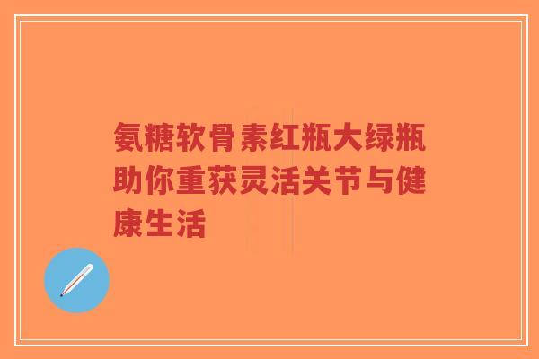 氨糖软骨素红瓶大绿瓶助你重获灵活关节与健康生活-第1张图片-超越 氨糖软骨素红瓶大绿瓶助你重获灵活关节与健康生活-第1张图片-超越