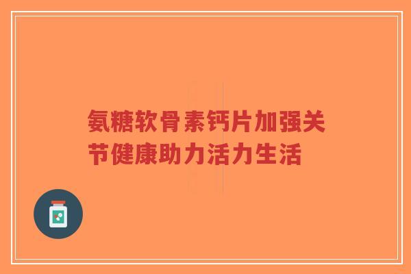 氨糖软骨素钙片加强关节健康助力活力生活-第1张图片-超越 氨糖软骨素钙片加强关节健康助力活力生活-第1张图片-超越