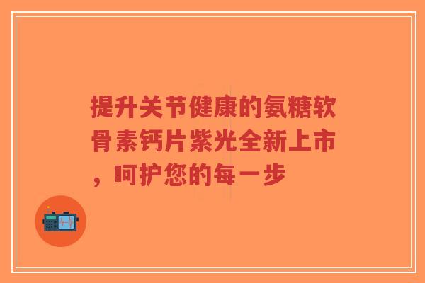 提升关节健康的氨糖软骨素钙片紫光全新上市,呵护您的每一步-第1张图片-超越 提升关节健康的氨糖软骨素钙片紫光全新上市,呵护您的每一步-第1张图片-超越