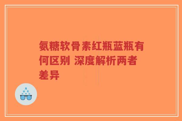 氨糖软骨素红瓶蓝瓶有何区别 深度解析两者差异-第1张图片-超越 氨糖软骨素红瓶蓝瓶有何区别 深度解析两者差异-第1张图片-超越