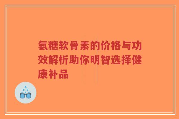 氨糖软骨素的价格与功效解析助你明智选择健康补品-第1张图片-超越 氨糖软骨素的价格与功效解析助你明智选择健康补品-第1张图片-超越