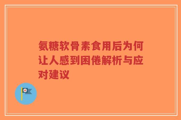 氨糖软骨素食用后为何让人感到困倦解析与应对建议-第1张图片-超越 氨糖软骨素食用后为何让人感到困倦解析与应对建议-第1张图片-超越