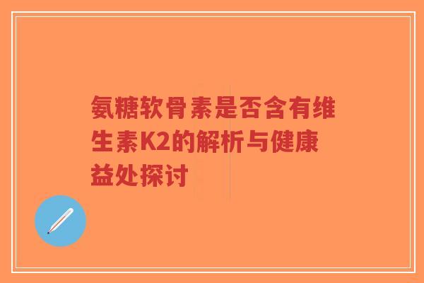 氨糖软骨素是否含有维生素K2的解析与健康益处探讨-第1张图片-超越 氨糖软骨素是否含有维生素K2的解析与健康益处探讨-第1张图片-超越
