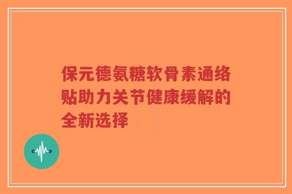 保元德氨糖软骨素通络贴助力关节健康缓解的全新选择-第1张图片-超越 保元德氨糖软骨素通络贴助力关节健康缓解的全新选择-第1张图片-超越