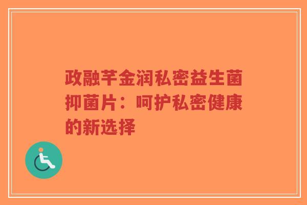 政融芊金润私密益生菌抑菌片:呵护私密健康的新选择-第1张图片-超越 政融芊金润私密益生菌抑菌片:呵护私密健康的新选择-第1张图片-超越