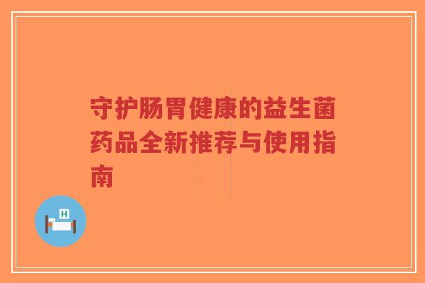 守护肠胃健康的益生菌药品全新推荐与使用指南-第1张图片-超越 守护肠胃健康的益生菌药品全新推荐与使用指南-第1张图片-超越