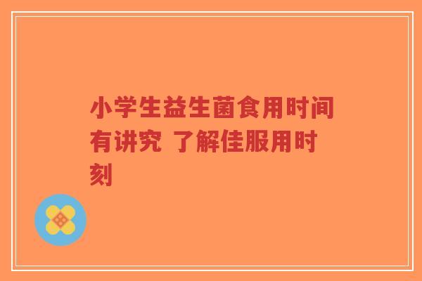 小学生益生菌食用时间有讲究 了解佳服用时刻-第1张图片-超越