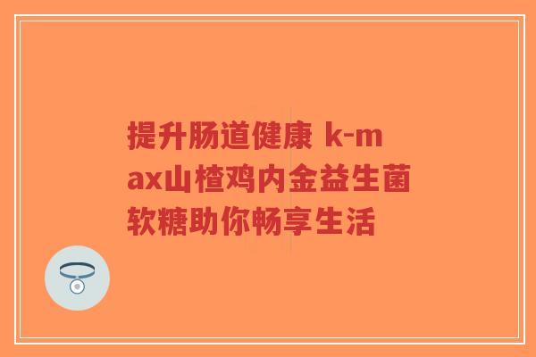 提升肠道健康 k-max山楂鸡内金益生菌软糖助你畅享生活-第1张图片-超越 提升肠道健康 k-max山楂鸡内金益生菌软糖助你畅享生活-第1张图片-超越