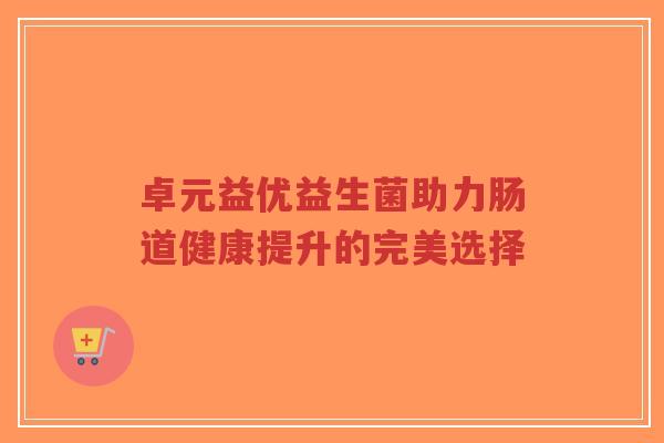 卓元益优益生菌助力肠道健康提升的完美选择-第1张图片-超越 卓元益优益生菌助力肠道健康提升的完美选择-第1张图片-超越