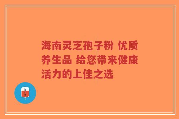 海南灵芝孢子粉 优质养生品 给您带来健康活力的上佳之选-第1张图片-超越 海南灵芝孢子粉 优质养生品 给您带来健康活力的上佳之选-第1张图片-超越