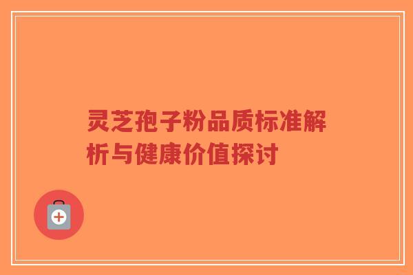 灵芝孢子粉品质标准解析与健康价值探讨-第1张图片-超越