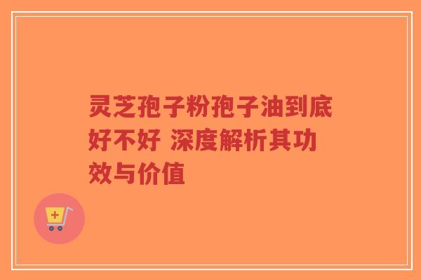 灵芝孢子粉孢子油到底好不好 深度解析其功效与价值-第1张图片-超越 灵芝孢子粉孢子油到底好不好 深度解析其功效与价值-第1张图片-超越